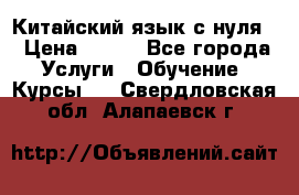 Китайский язык с нуля. › Цена ­ 750 - Все города Услуги » Обучение. Курсы   . Свердловская обл.,Алапаевск г.